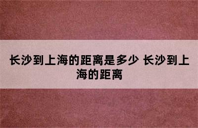 长沙到上海的距离是多少 长沙到上海的距离